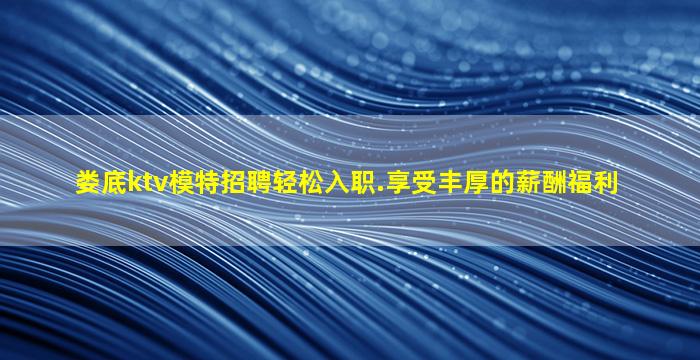 娄底ktv模特招聘轻松入职.享受丰厚的薪酬福利